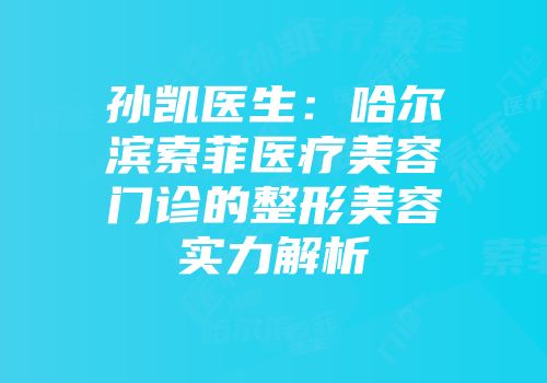 孙凯医生：哈尔滨索菲医疗美容门诊的整形美容实力解析