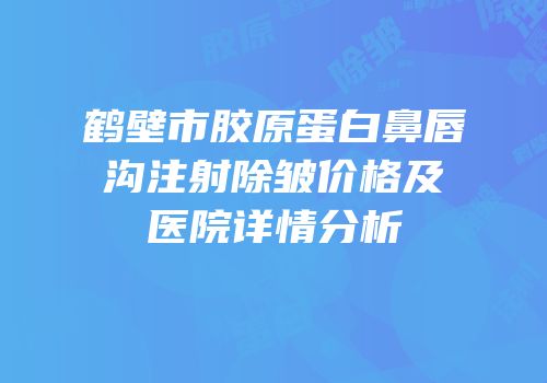 鹤壁市胶原蛋白鼻唇沟注射除皱价格及医院详情分析
