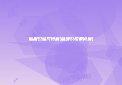 唇腭裂如何修复(唇腭裂疤痕修复)