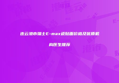 连云港市瑞士E-max瓷贴面价格及优质机构医生推荐