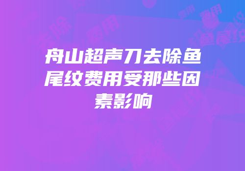 舟山超声刀去除鱼尾纹费用受那些因素影响