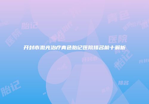 开封市激光治疗青色胎记医院排名前十解析