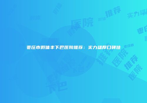 枣庄市假体丰下巴医院推荐：实力雄厚口碑佳