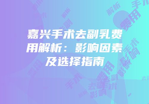 嘉兴手术去副乳费用解析：影响因素及选择指南