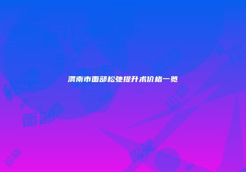 渭南市面部松弛提升术价格一览