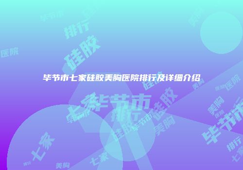 毕节市七家硅胶美胸医院排行及详细介绍