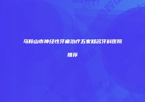 马鞍山市神经性牙痛治疗五家知名牙科医院推荐
