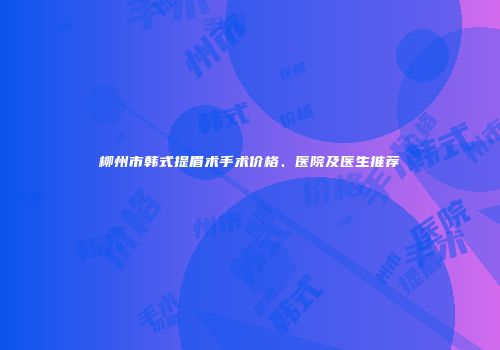 柳州市韩式提眉术手术价格、医院及医生推荐