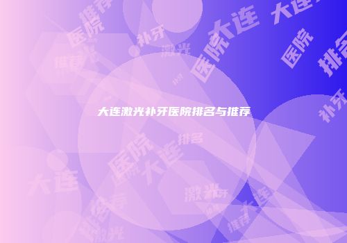 大连激光补牙医院排名与推荐