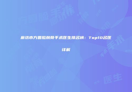 廊坊市方圆脸削骨手术医生排名榜：Top10名医详解