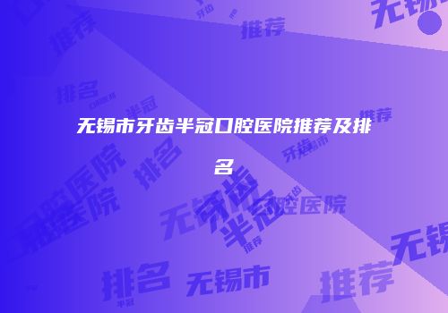 无锡市牙齿半冠口腔医院推荐及排名