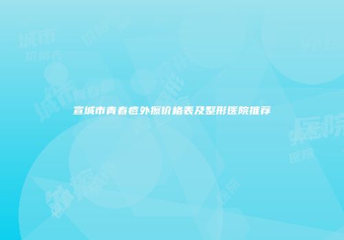 宣城市青春痘外擦价格表及整形医院推荐
