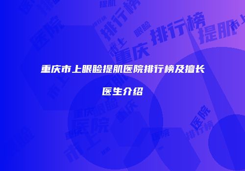 重庆市上眼睑提肌医院排行榜及擅长医生介绍