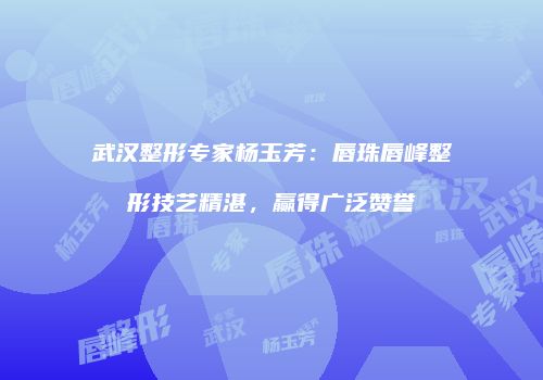 武汉整形专家杨玉芳：唇珠唇峰整形技艺精湛，赢得广泛赞誉