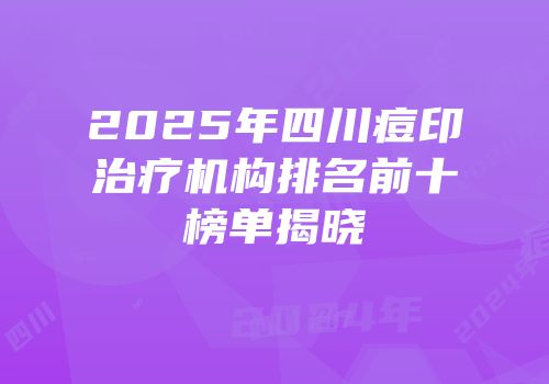 2025年四川痘印治疗机构排名前十榜单揭晓