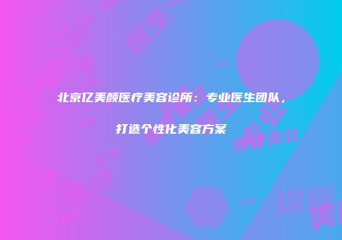 北京亿美颜医疗美容诊所：专业医生团队，打造个性化美容方案