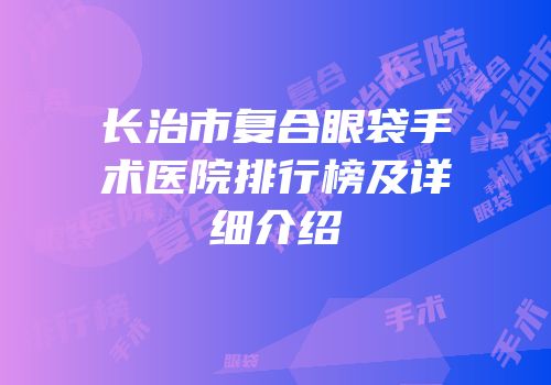 长治市复合眼袋手术医院排行榜及详细介绍