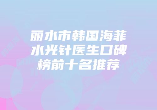 丽水市韩国海菲水光针医生口碑榜前十名推荐