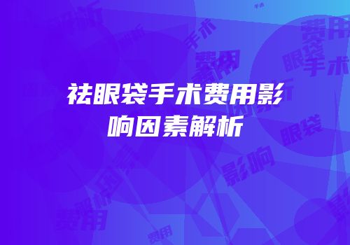 祛眼袋手术费用影响因素解析