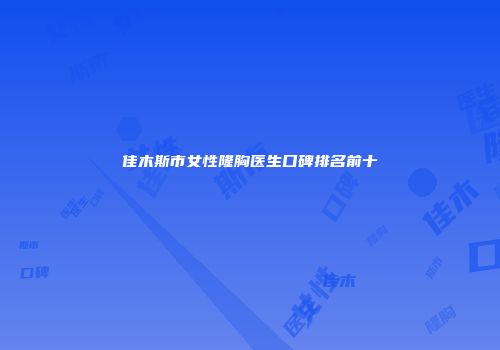 佳木斯市女性隆胸医生口碑排名前十