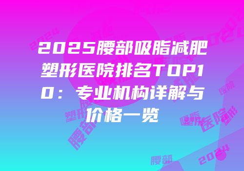 2025腰部吸脂减肥塑形医院排名TOP10：专业机构详解与价格一览
