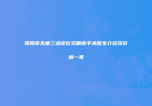 贵阳市无痕三点定位双眼皮手术医生介绍及价格一览