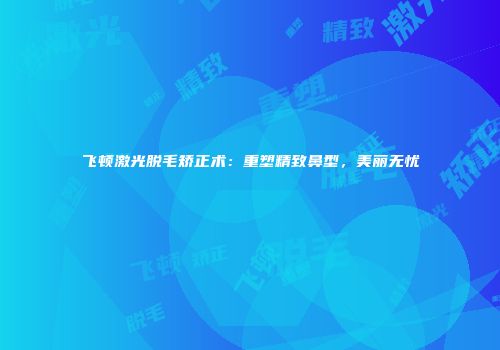 飞顿激光脱毛矫正术：重塑精致鼻型，美丽无忧