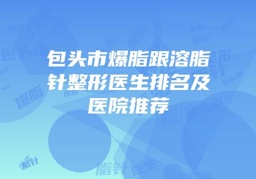 包头市爆脂跟溶脂针整形医生排名及医院推荐