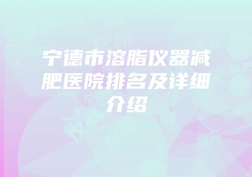 宁德市溶脂仪器减肥医院排名及详细介绍
