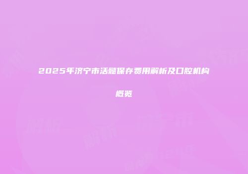 2025年济宁市活髓保存费用解析及口腔机构概览