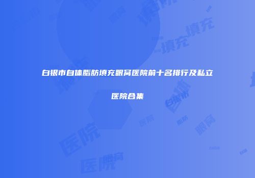 白银市自体脂肪填充眼窝医院前十名排行及私立医院合集