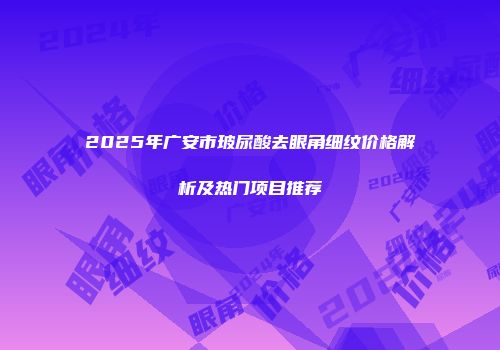 2025年广安市玻尿酸去眼角细纹价格解析及热门项目推荐