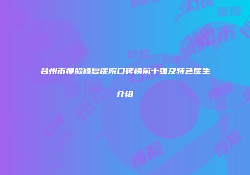 台州市瘦脸修复医院口碑榜前十强及特色医生介绍