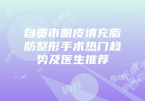 自贡市眼皮填充脂肪整形手术热门趋势及医生推荐