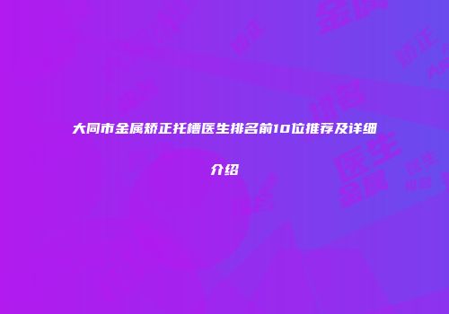 大同市金属矫正托槽医生排名前10位推荐及详细介绍