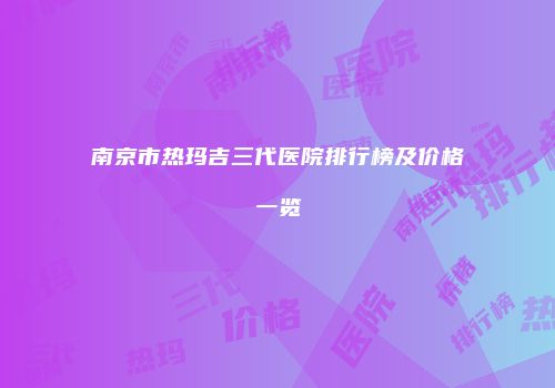 南京市热玛吉三代医院排行榜及价格一览