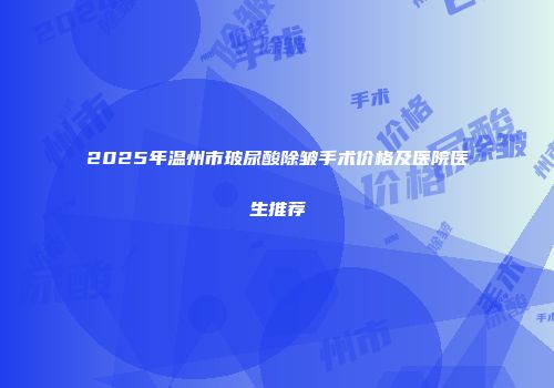 2025年温州市玻尿酸除皱手术价格及医院医生推荐