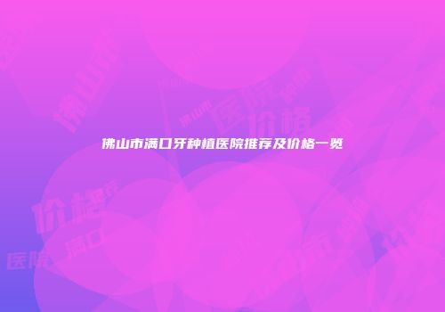 佛山市满口牙种植医院推荐及价格一览