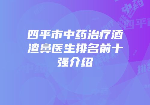 四平市中药治疗酒渣鼻医生排名前十强介绍
