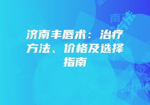 济南丰唇术：治疗方法、价格及选择指南