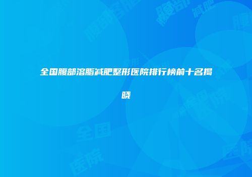 全国腹部溶脂减肥整形医院排行榜前十名揭晓