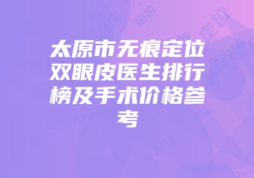 太原市无痕定位双眼皮医生排行榜及手术价格参考