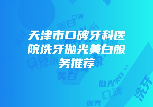 天津市口碑牙科医院洗牙抛光美白服务推荐