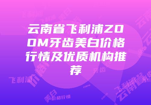 云南省飞利浦ZOOM牙齿美白价格行情及优质机构推荐