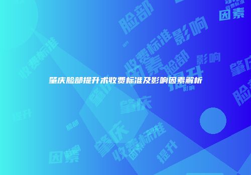 肇庆脸部提升术收费标准及影响因素解析