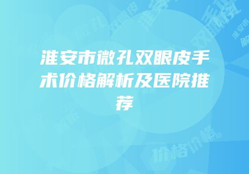 淮安市微孔双眼皮手术价格解析及医院推荐