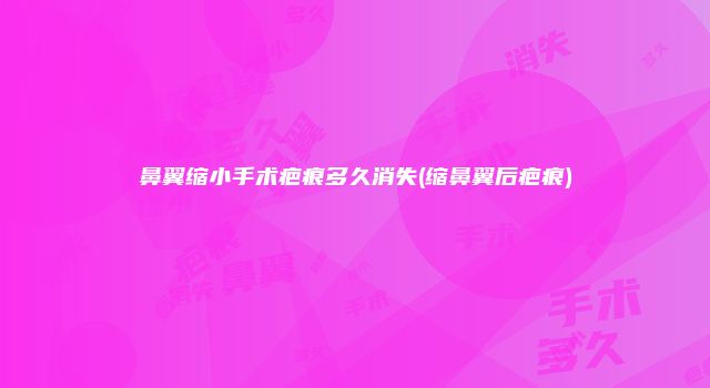鼻翼缩小手术疤痕多久消失(缩鼻翼后疤痕)