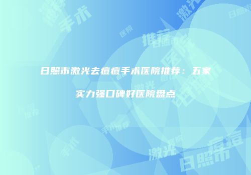 日照市激光去痘痘手术医院推荐：五家实力强口碑好医院盘点