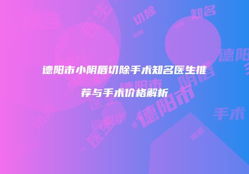 德阳市小阴唇切除手术知名医生推荐与手术价格解析