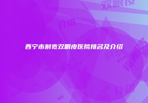 西宁市割宽双眼皮医院排名及介绍